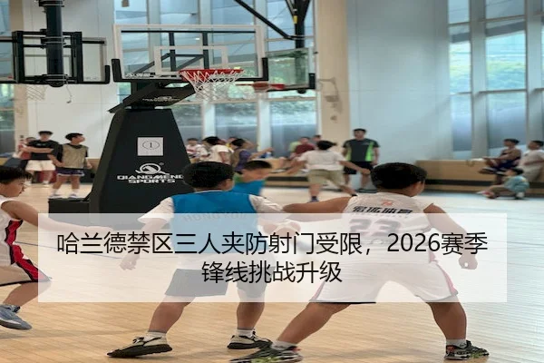哈兰德禁区三人夹防射门受限，2026赛季锋线挑战升级